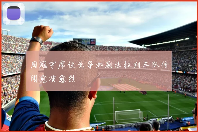 周冠宇席位竞争加剧法拉利车队传闻愈演愈烈