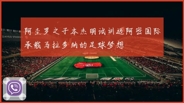 阿圭罗之子本杰明试训迈阿密国际承载马拉多纳的足球梦想