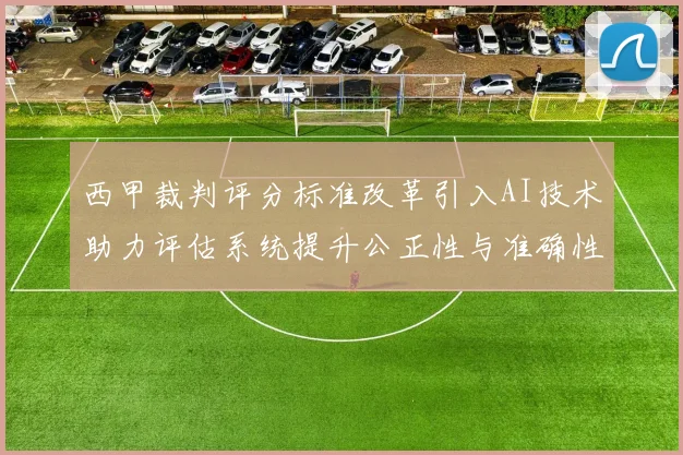 西甲裁判评分标准改革引入AI技术助力评估系统提升公正性与准确性