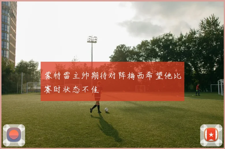 蒙特雷主帅期待对阵梅西希望他比赛时状态不佳