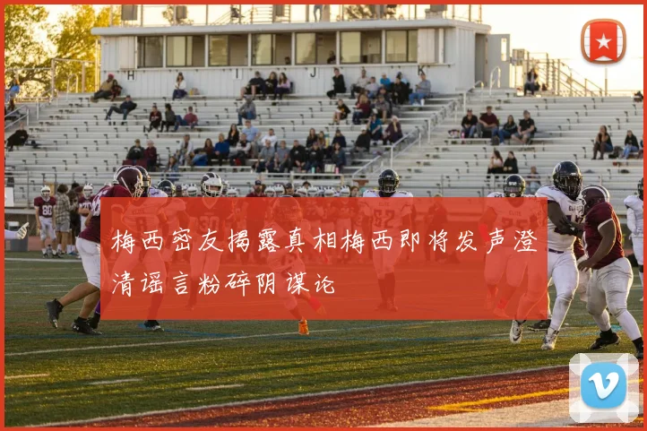梅西密友揭露真相梅西即将发声澄清谣言粉碎阴谋论