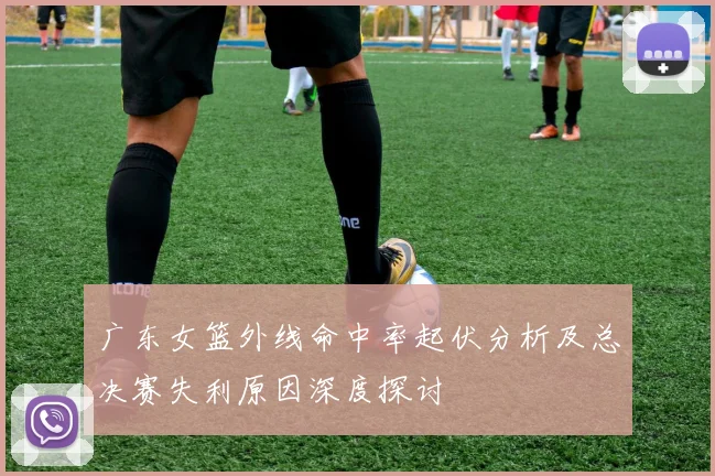 广东女篮外线命中率起伏分析及总决赛失利原因深度探讨